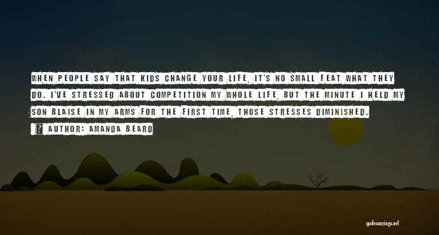 Amanda Beard Quotes: When People Say That Kids Change Your Life, It's No Small Feat What They Do. I've Stressed About Competition My
