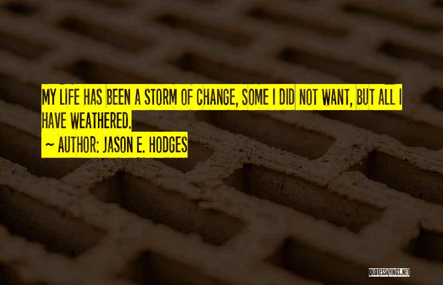 Jason E. Hodges Quotes: My Life Has Been A Storm Of Change, Some I Did Not Want, But All I Have Weathered.