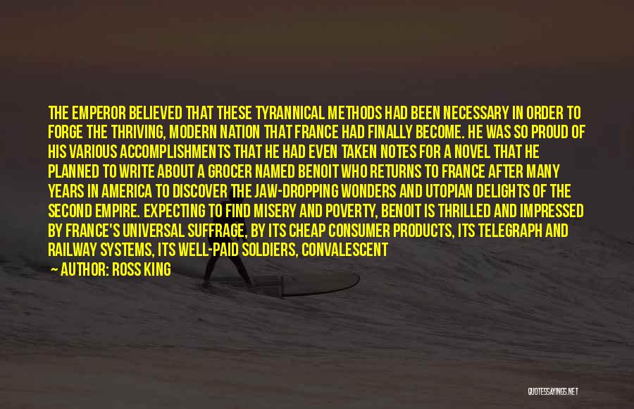 Ross King Quotes: The Emperor Believed That These Tyrannical Methods Had Been Necessary In Order To Forge The Thriving, Modern Nation That France