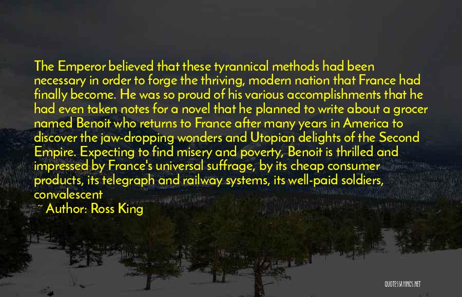 Ross King Quotes: The Emperor Believed That These Tyrannical Methods Had Been Necessary In Order To Forge The Thriving, Modern Nation That France