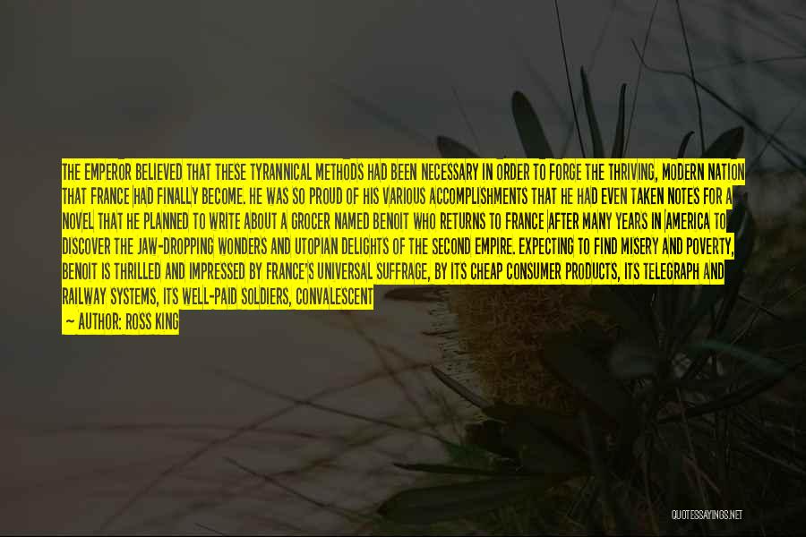 Ross King Quotes: The Emperor Believed That These Tyrannical Methods Had Been Necessary In Order To Forge The Thriving, Modern Nation That France