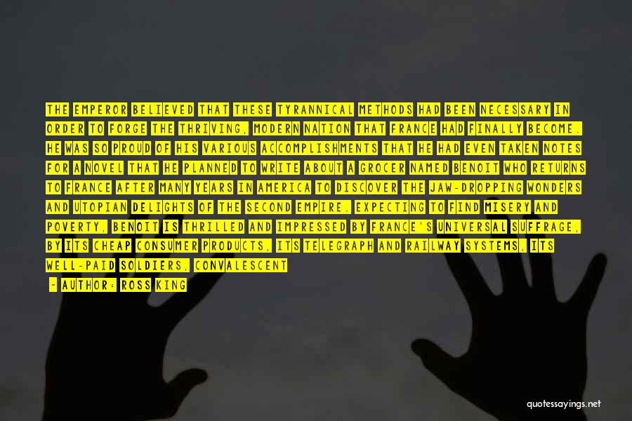 Ross King Quotes: The Emperor Believed That These Tyrannical Methods Had Been Necessary In Order To Forge The Thriving, Modern Nation That France