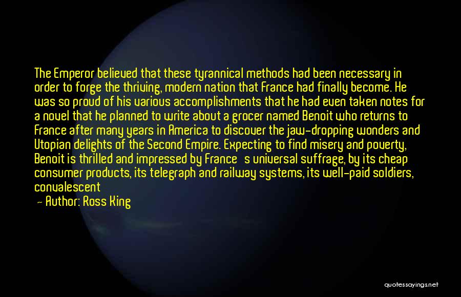 Ross King Quotes: The Emperor Believed That These Tyrannical Methods Had Been Necessary In Order To Forge The Thriving, Modern Nation That France