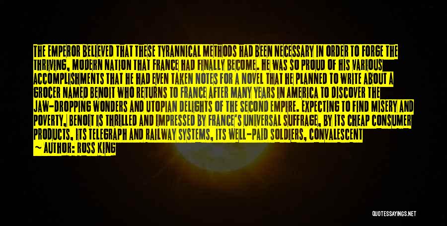 Ross King Quotes: The Emperor Believed That These Tyrannical Methods Had Been Necessary In Order To Forge The Thriving, Modern Nation That France