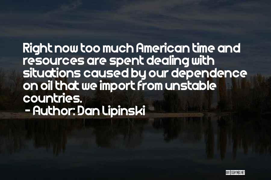 Dan Lipinski Quotes: Right Now Too Much American Time And Resources Are Spent Dealing With Situations Caused By Our Dependence On Oil That