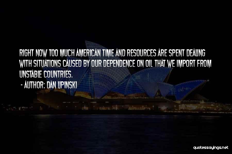 Dan Lipinski Quotes: Right Now Too Much American Time And Resources Are Spent Dealing With Situations Caused By Our Dependence On Oil That