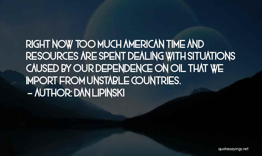 Dan Lipinski Quotes: Right Now Too Much American Time And Resources Are Spent Dealing With Situations Caused By Our Dependence On Oil That