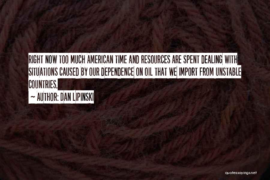 Dan Lipinski Quotes: Right Now Too Much American Time And Resources Are Spent Dealing With Situations Caused By Our Dependence On Oil That