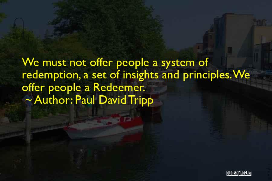 Paul David Tripp Quotes: We Must Not Offer People A System Of Redemption, A Set Of Insights And Principles. We Offer People A Redeemer.