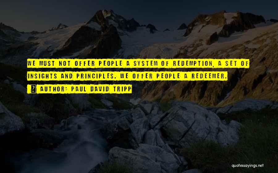 Paul David Tripp Quotes: We Must Not Offer People A System Of Redemption, A Set Of Insights And Principles. We Offer People A Redeemer.