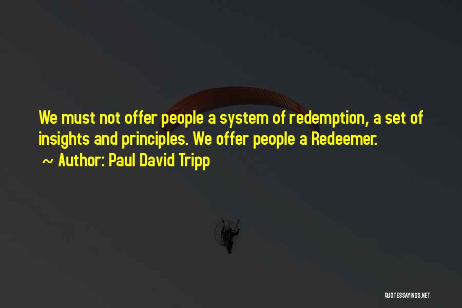 Paul David Tripp Quotes: We Must Not Offer People A System Of Redemption, A Set Of Insights And Principles. We Offer People A Redeemer.