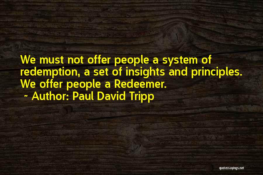 Paul David Tripp Quotes: We Must Not Offer People A System Of Redemption, A Set Of Insights And Principles. We Offer People A Redeemer.