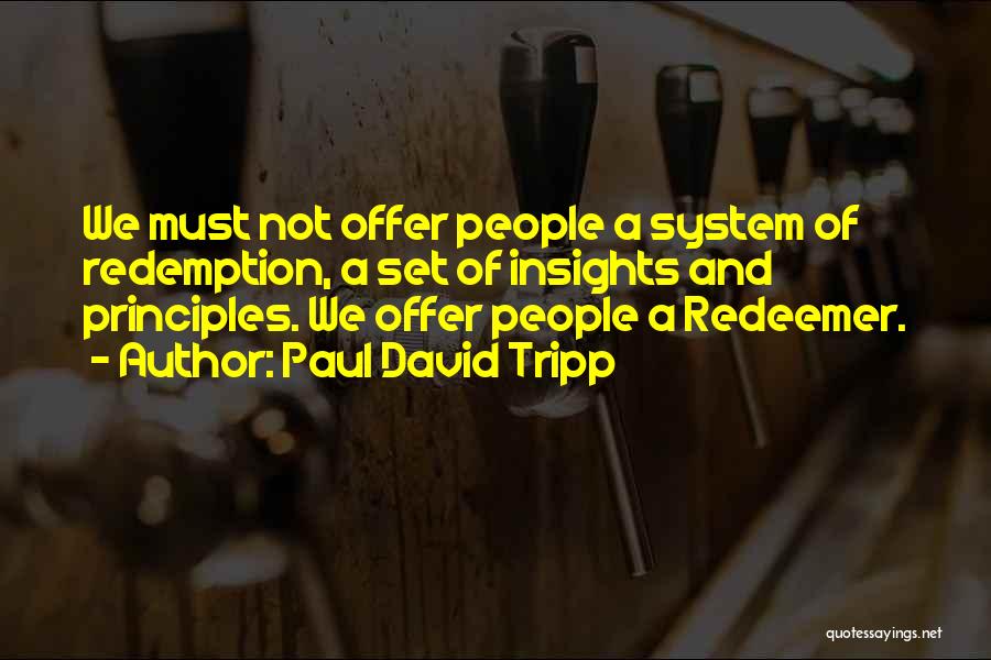 Paul David Tripp Quotes: We Must Not Offer People A System Of Redemption, A Set Of Insights And Principles. We Offer People A Redeemer.