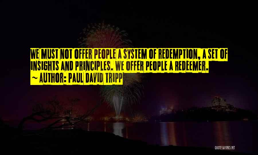 Paul David Tripp Quotes: We Must Not Offer People A System Of Redemption, A Set Of Insights And Principles. We Offer People A Redeemer.