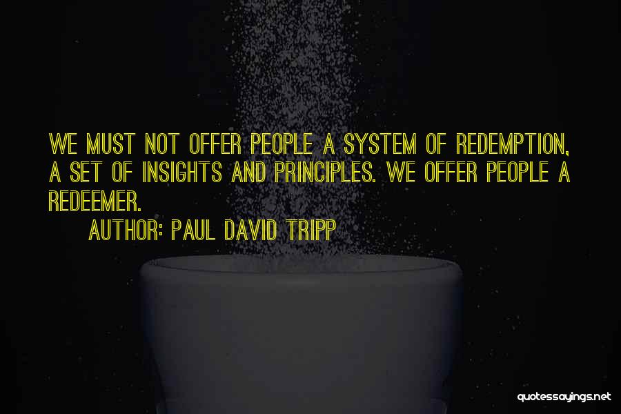 Paul David Tripp Quotes: We Must Not Offer People A System Of Redemption, A Set Of Insights And Principles. We Offer People A Redeemer.