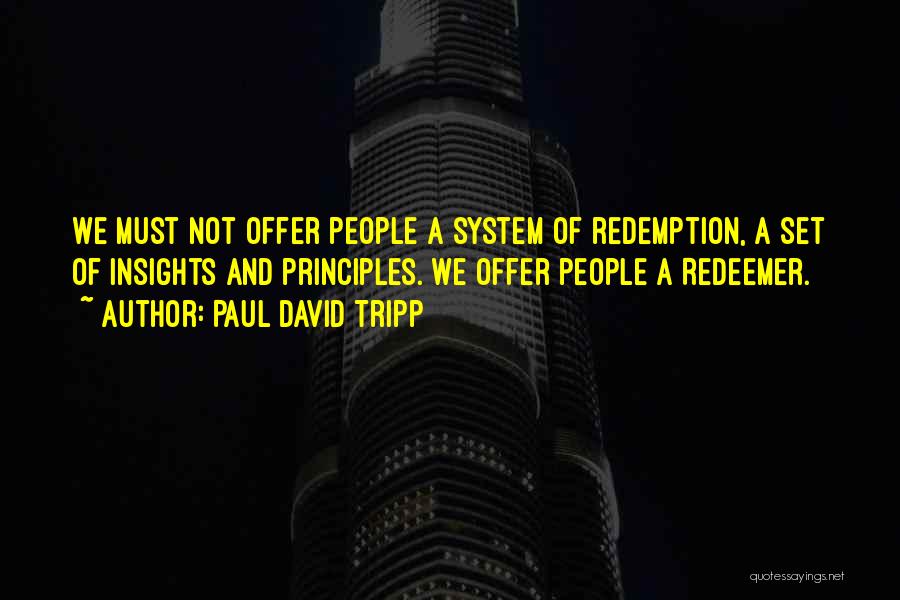 Paul David Tripp Quotes: We Must Not Offer People A System Of Redemption, A Set Of Insights And Principles. We Offer People A Redeemer.