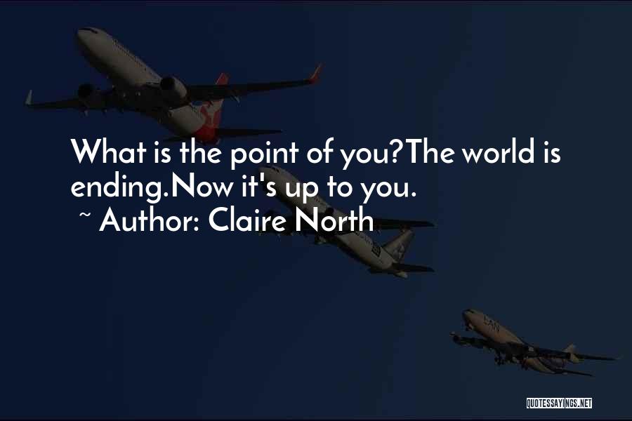 Claire North Quotes: What Is The Point Of You?the World Is Ending.now It's Up To You.