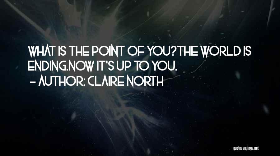 Claire North Quotes: What Is The Point Of You?the World Is Ending.now It's Up To You.