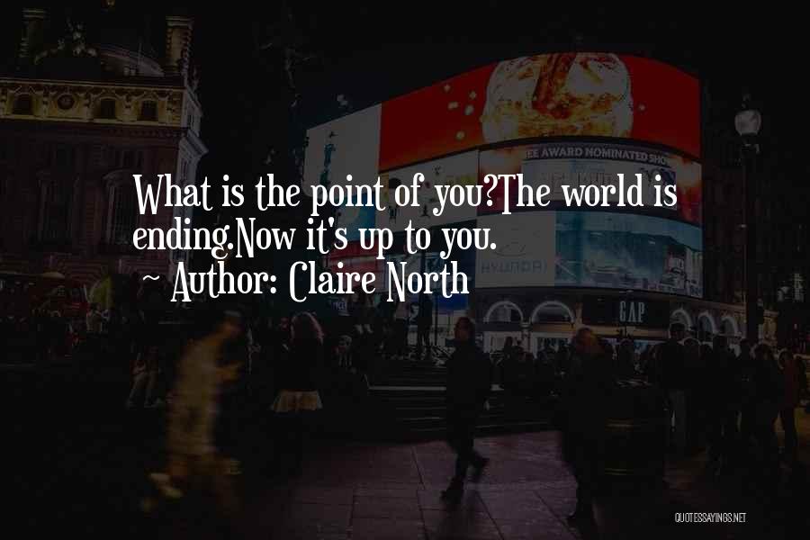 Claire North Quotes: What Is The Point Of You?the World Is Ending.now It's Up To You.