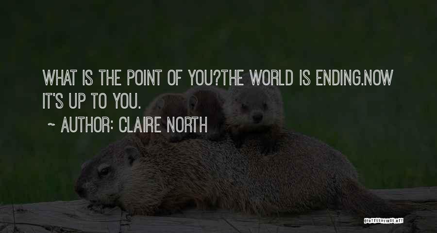 Claire North Quotes: What Is The Point Of You?the World Is Ending.now It's Up To You.