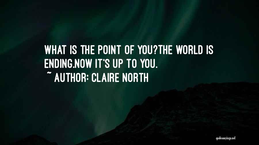 Claire North Quotes: What Is The Point Of You?the World Is Ending.now It's Up To You.