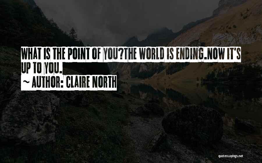 Claire North Quotes: What Is The Point Of You?the World Is Ending.now It's Up To You.