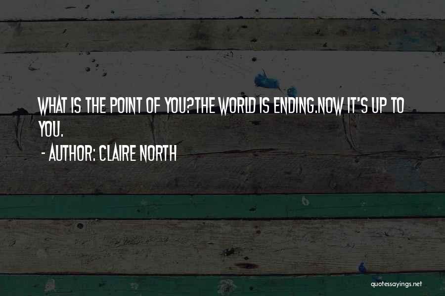 Claire North Quotes: What Is The Point Of You?the World Is Ending.now It's Up To You.