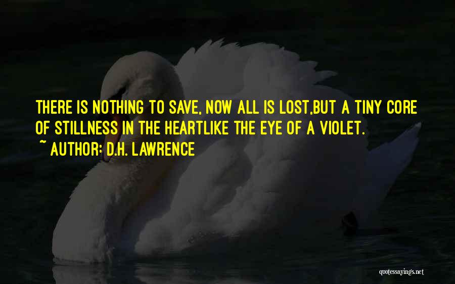 D.H. Lawrence Quotes: There Is Nothing To Save, Now All Is Lost,but A Tiny Core Of Stillness In The Heartlike The Eye Of