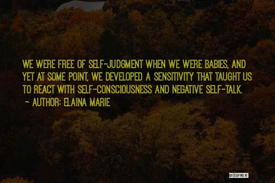 Elaina Marie Quotes: We Were Free Of Self-judgment When We Were Babies, And Yet At Some Point, We Developed A Sensitivity That Taught