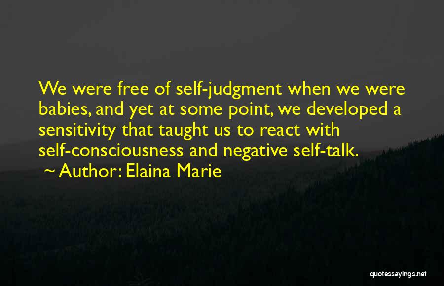 Elaina Marie Quotes: We Were Free Of Self-judgment When We Were Babies, And Yet At Some Point, We Developed A Sensitivity That Taught