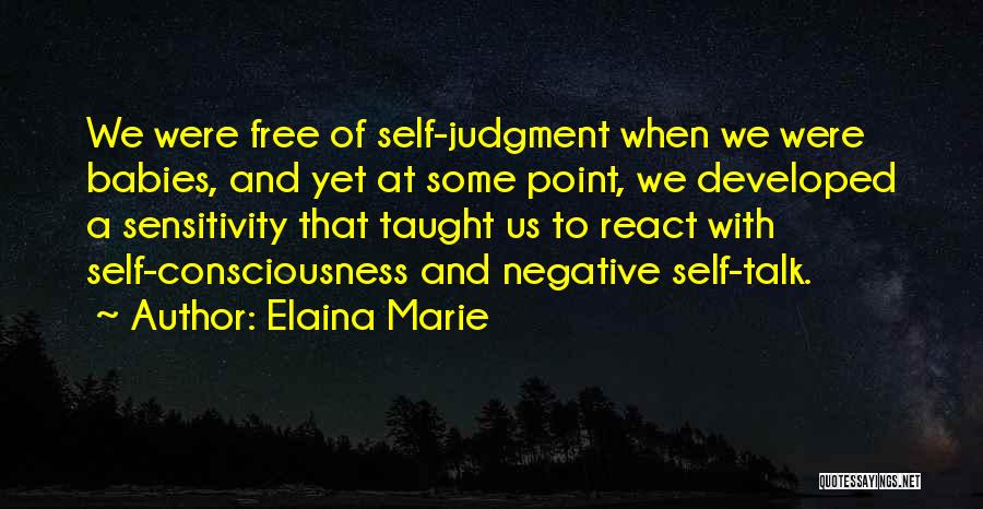 Elaina Marie Quotes: We Were Free Of Self-judgment When We Were Babies, And Yet At Some Point, We Developed A Sensitivity That Taught