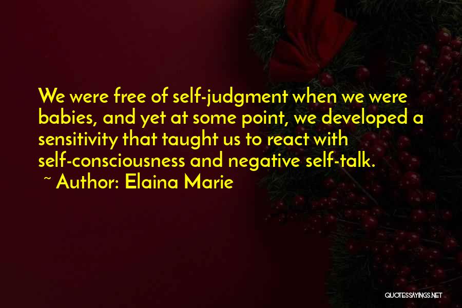 Elaina Marie Quotes: We Were Free Of Self-judgment When We Were Babies, And Yet At Some Point, We Developed A Sensitivity That Taught