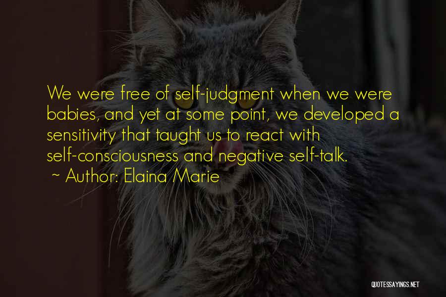 Elaina Marie Quotes: We Were Free Of Self-judgment When We Were Babies, And Yet At Some Point, We Developed A Sensitivity That Taught