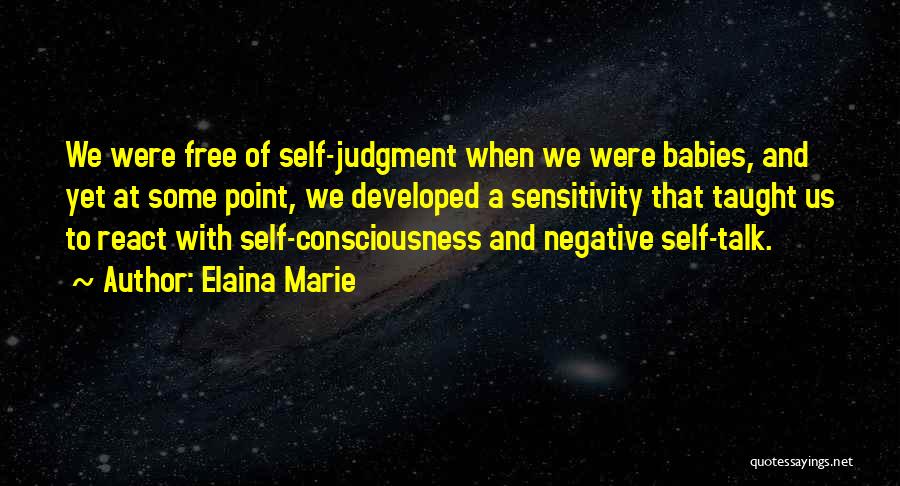 Elaina Marie Quotes: We Were Free Of Self-judgment When We Were Babies, And Yet At Some Point, We Developed A Sensitivity That Taught