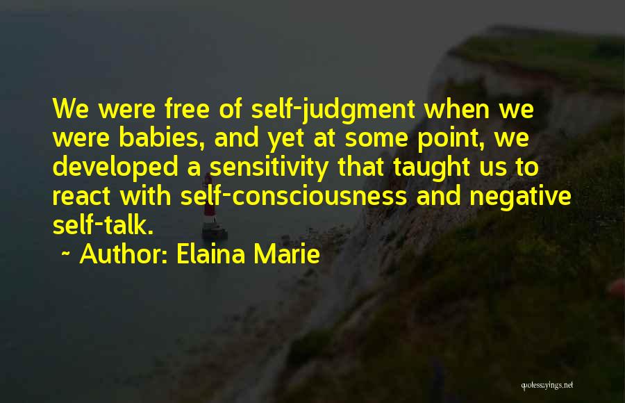 Elaina Marie Quotes: We Were Free Of Self-judgment When We Were Babies, And Yet At Some Point, We Developed A Sensitivity That Taught