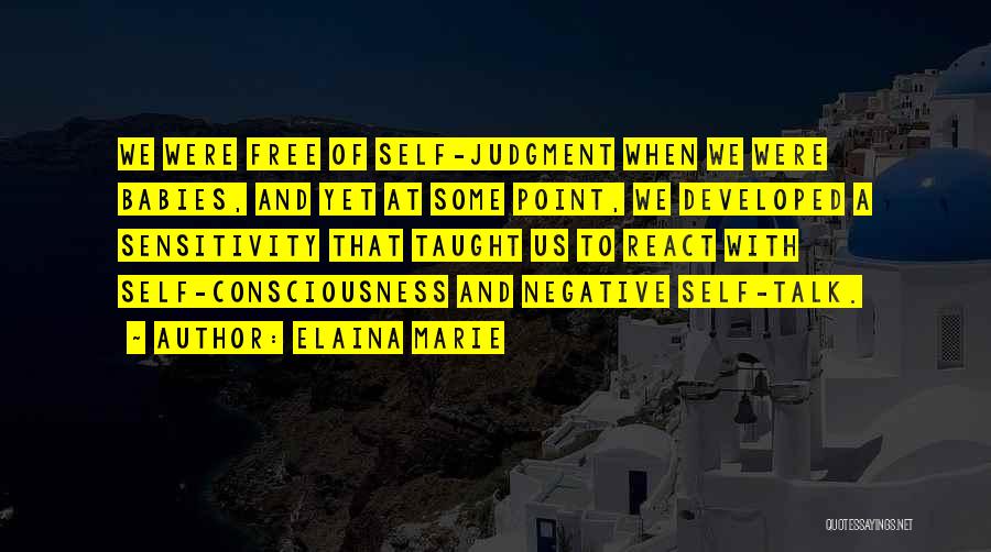 Elaina Marie Quotes: We Were Free Of Self-judgment When We Were Babies, And Yet At Some Point, We Developed A Sensitivity That Taught