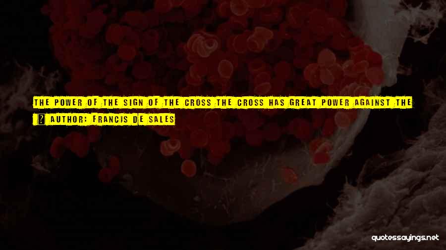 Francis De Sales Quotes: The Power Of The Sign Of The Cross The Cross Has Great Power Against The Enemy For Two Reasons: The