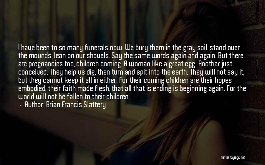 Brian Francis Slattery Quotes: I Have Been To So Many Funerals Now. We Bury Them In The Gray Soil, Stand Over The Mounds, Lean