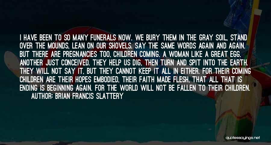 Brian Francis Slattery Quotes: I Have Been To So Many Funerals Now. We Bury Them In The Gray Soil, Stand Over The Mounds, Lean