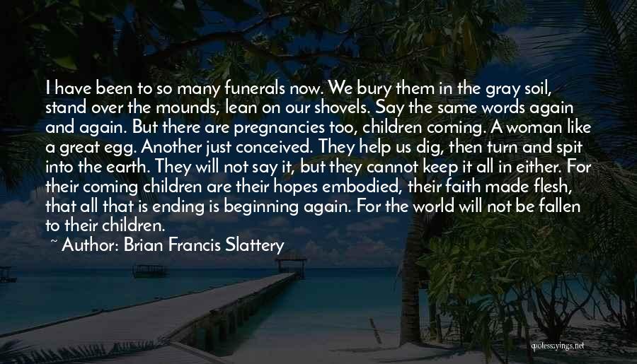 Brian Francis Slattery Quotes: I Have Been To So Many Funerals Now. We Bury Them In The Gray Soil, Stand Over The Mounds, Lean