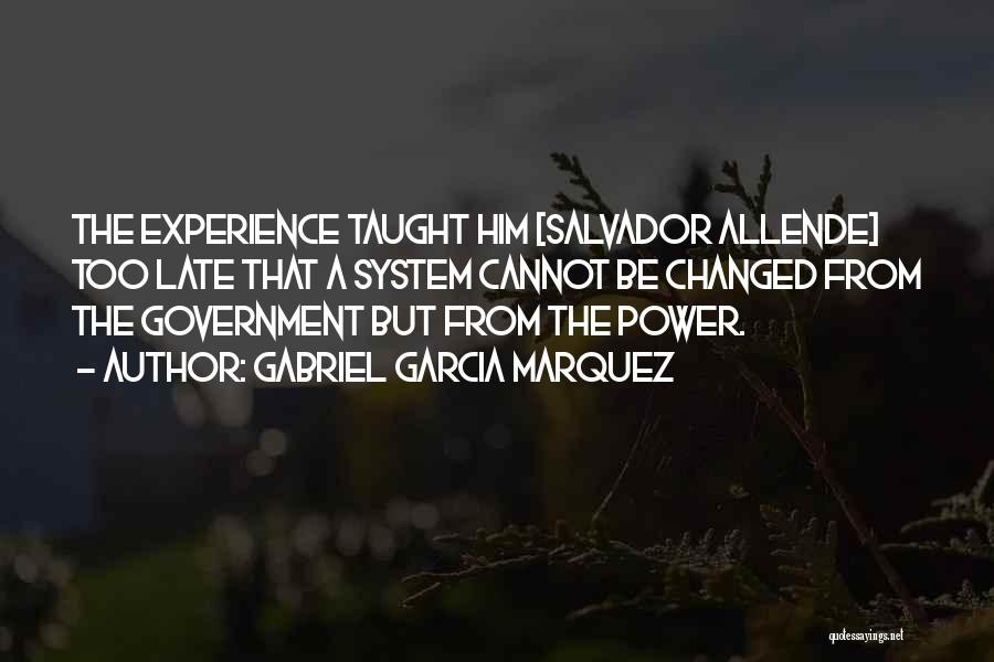 Gabriel Garcia Marquez Quotes: The Experience Taught Him [salvador Allende] Too Late That A System Cannot Be Changed From The Government But From The