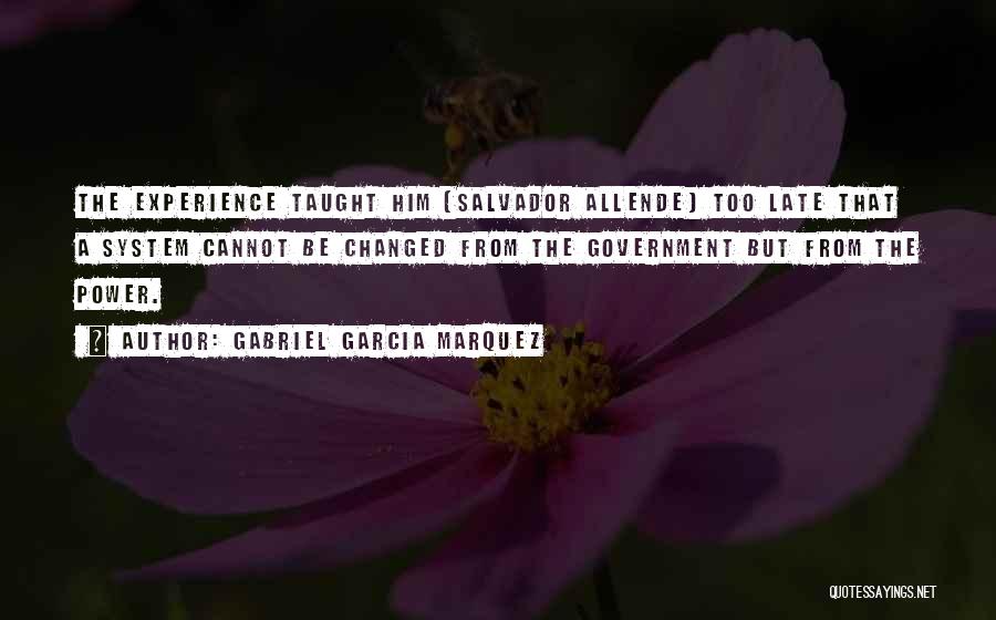 Gabriel Garcia Marquez Quotes: The Experience Taught Him [salvador Allende] Too Late That A System Cannot Be Changed From The Government But From The