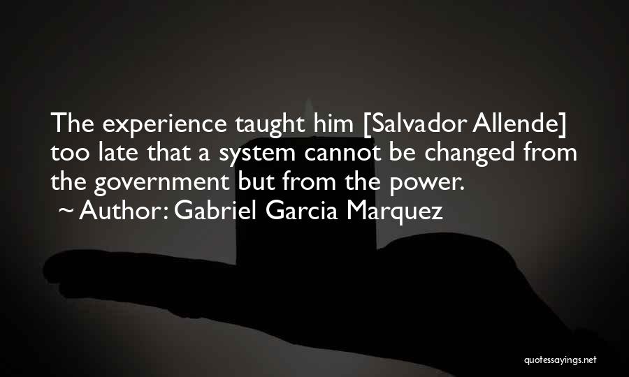 Gabriel Garcia Marquez Quotes: The Experience Taught Him [salvador Allende] Too Late That A System Cannot Be Changed From The Government But From The