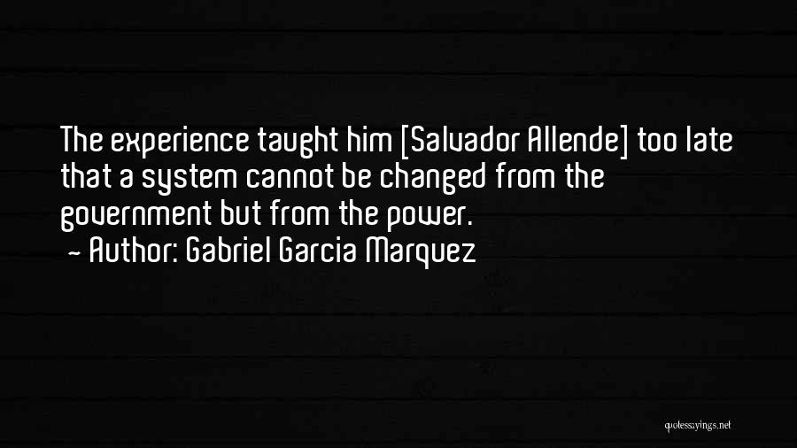 Gabriel Garcia Marquez Quotes: The Experience Taught Him [salvador Allende] Too Late That A System Cannot Be Changed From The Government But From The