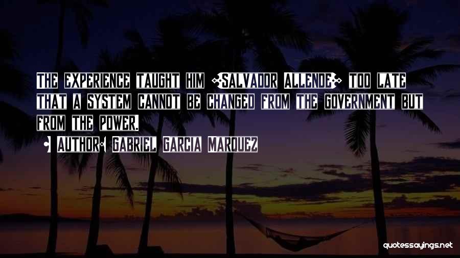Gabriel Garcia Marquez Quotes: The Experience Taught Him [salvador Allende] Too Late That A System Cannot Be Changed From The Government But From The