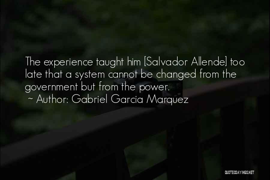 Gabriel Garcia Marquez Quotes: The Experience Taught Him [salvador Allende] Too Late That A System Cannot Be Changed From The Government But From The