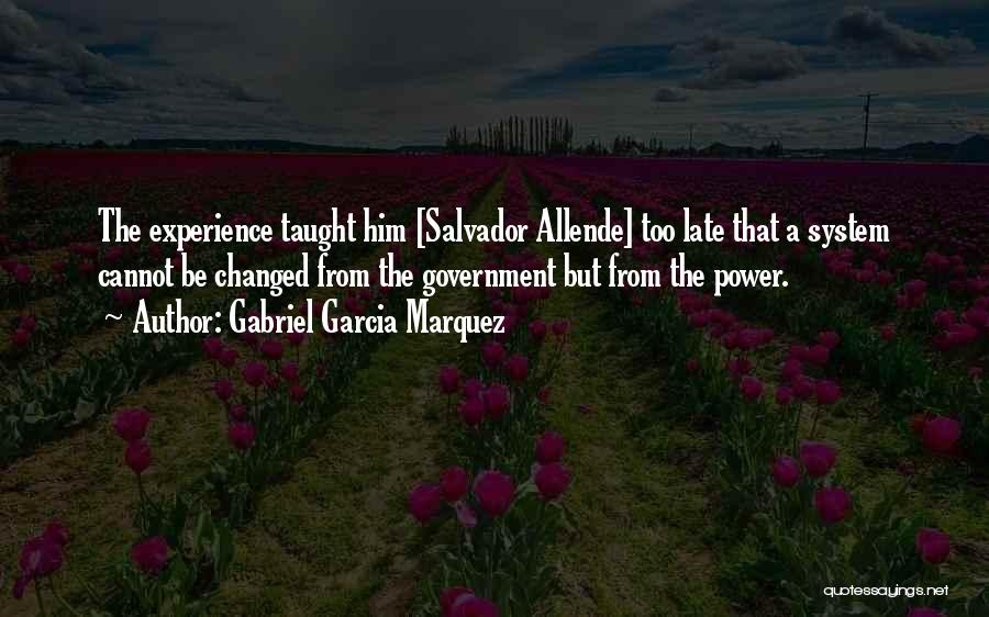 Gabriel Garcia Marquez Quotes: The Experience Taught Him [salvador Allende] Too Late That A System Cannot Be Changed From The Government But From The