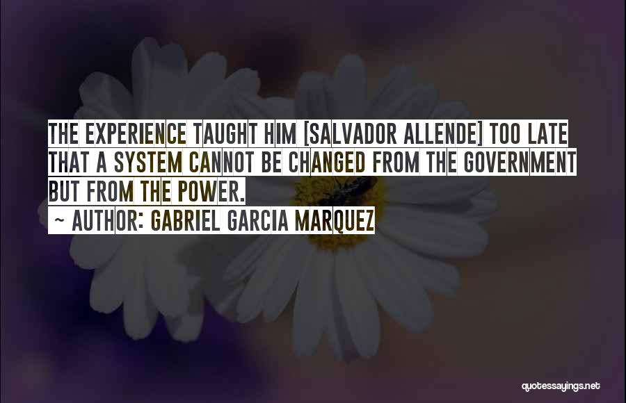 Gabriel Garcia Marquez Quotes: The Experience Taught Him [salvador Allende] Too Late That A System Cannot Be Changed From The Government But From The