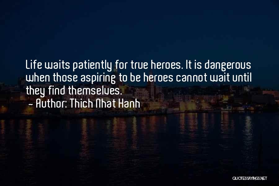 Thich Nhat Hanh Quotes: Life Waits Patiently For True Heroes. It Is Dangerous When Those Aspiring To Be Heroes Cannot Wait Until They Find