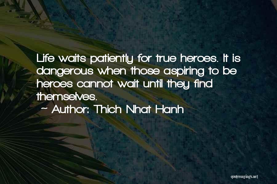 Thich Nhat Hanh Quotes: Life Waits Patiently For True Heroes. It Is Dangerous When Those Aspiring To Be Heroes Cannot Wait Until They Find